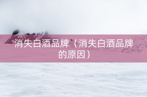 消失白酒品牌（消失白酒品牌的原因）