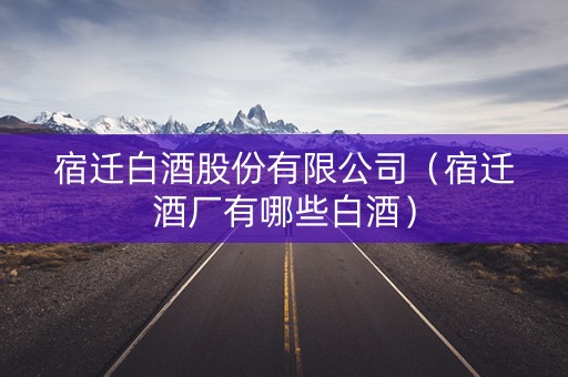 宿迁白酒股份有限公司（宿迁酒厂有哪些白酒）