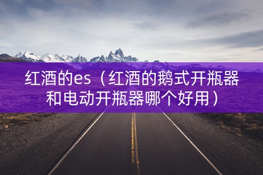 红酒的es（红酒的鹅式开瓶器和电动开瓶器哪个好用）