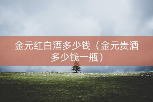 金元红白酒多少钱（金元贵酒多少钱一瓶）