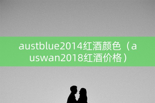 austblue2014红酒颜色（auswan2018红酒价格）