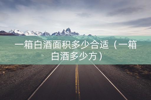 一箱白酒面积多少合适（一箱白酒多少方）