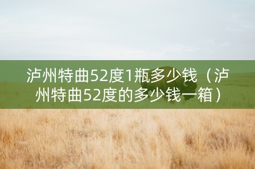 泸州特曲52度1瓶多少钱（泸州特曲52度的多少钱一箱）