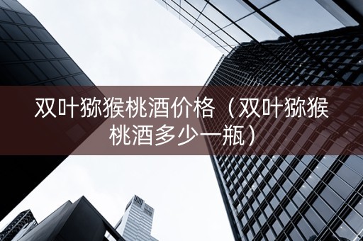双叶猕猴桃酒价格（双叶猕猴桃酒多少一瓶）
