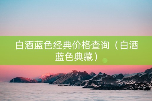白酒蓝色经典价格查询（白酒蓝色典藏）