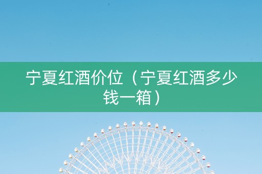 宁夏红酒价位（宁夏红酒多少钱一箱）