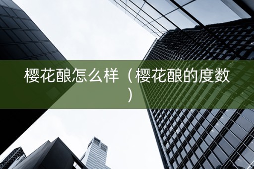 樱花酿怎么样（樱花酿的度数）