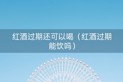 红酒过期还可以喝（红酒过期能饮吗）