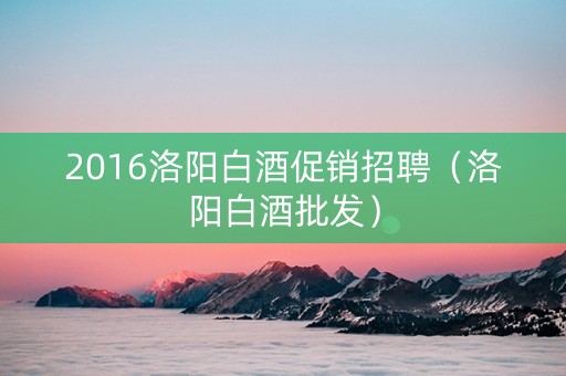2016洛阳白酒促销招聘（洛阳白酒批发）