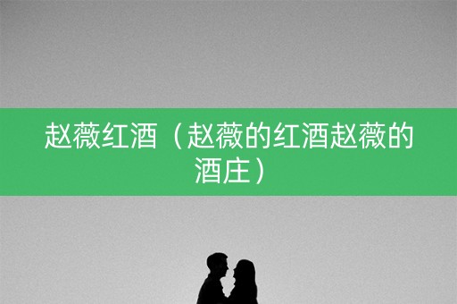 赵薇红酒（赵薇的红酒赵薇的酒庄）