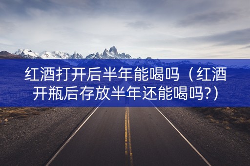 红酒打开后半年能喝吗（红酒开瓶后存放半年还能喝吗?）