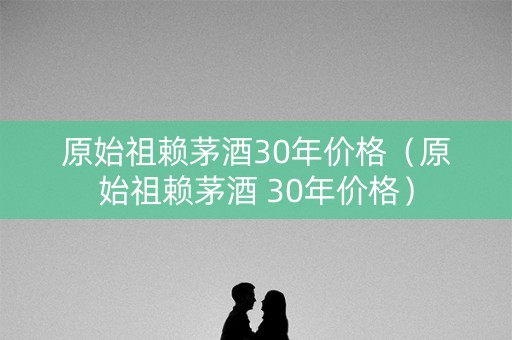 原始祖赖茅酒30年价格（原始祖赖茅酒 30年价格）
