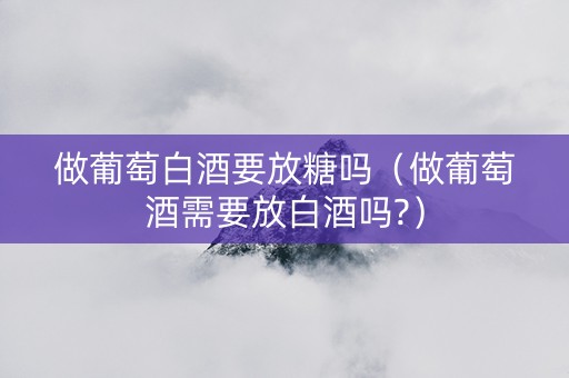 做葡萄白酒要放糖吗（做葡萄酒需要放白酒吗?）