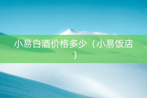 小易白酒价格多少（小易饭店）