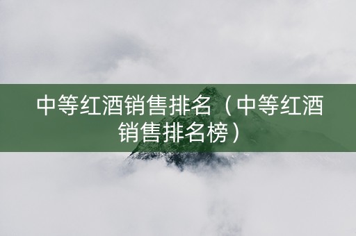 中等红酒销售排名（中等红酒销售排名榜）