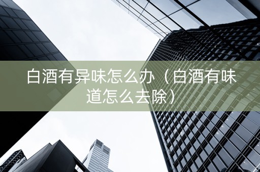白酒有异味怎么办（白酒有味道怎么去除）