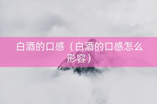 白酒的口感（白酒的口感怎么形容）