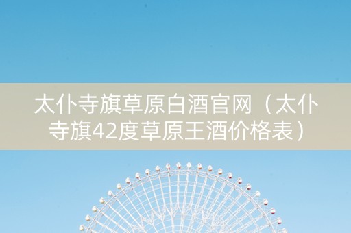 太仆寺旗草原白酒官网（太仆寺旗42度草原王酒价格表）