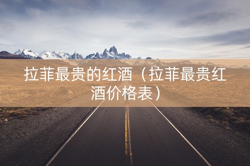 拉菲最贵的红酒（拉菲最贵红酒价格表）