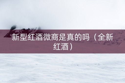 新型红酒微商是真的吗（全新红酒）