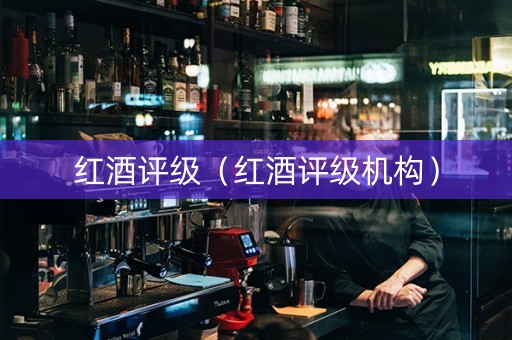 红酒评级（红酒评级机构）