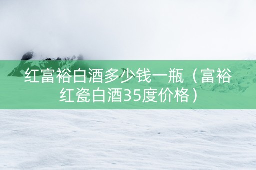 红富裕白酒多少钱一瓶（富裕红瓷白酒35度价格）
