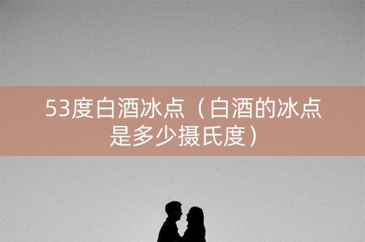 53度白酒冰点（白酒的冰点是多少摄氏度）
