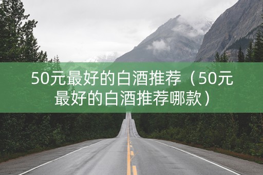 50元最好的白酒推荐（50元最好的白酒推荐哪款）