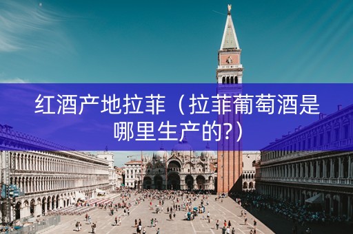 红酒产地拉菲（拉菲葡萄酒是哪里生产的?）