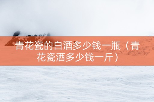 青花瓷的白酒多少钱一瓶（青花瓷酒多少钱一斤）