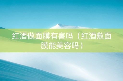 红酒做面膜有害吗（红酒敷面膜能美容吗）