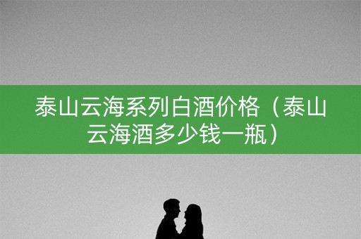 泰山云海系列白酒价格（泰山云海酒多少钱一瓶）