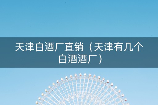 天津白酒厂直销（天津有几个白酒酒厂）