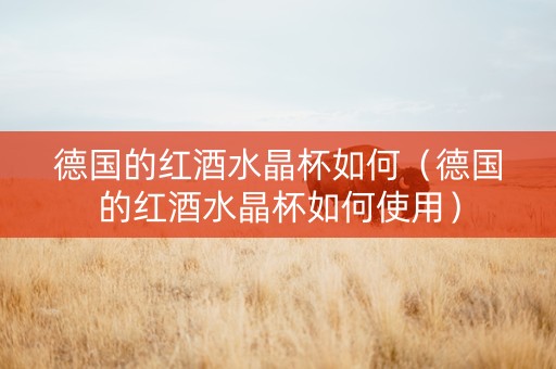 德国的红酒水晶杯如何（德国的红酒水晶杯如何使用）