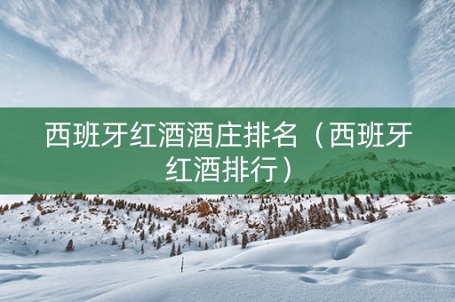 西班牙红酒酒庄排名（西班牙红酒排行）