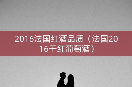 2016法国红酒品质（法国2016干红葡萄酒）