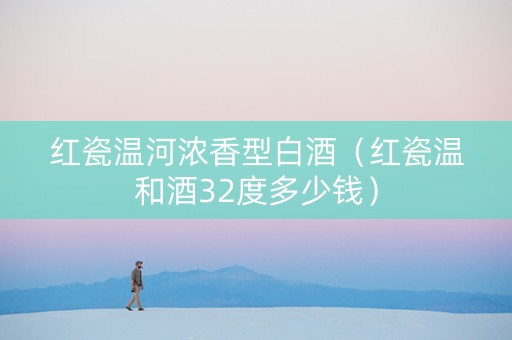 红瓷温河浓香型白酒（红瓷温和酒32度多少钱）