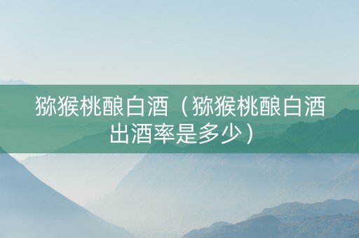 猕猴桃酿白酒（猕猴桃酿白酒出酒率是多少）