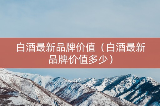 白酒最新品牌价值（白酒最新品牌价值多少）