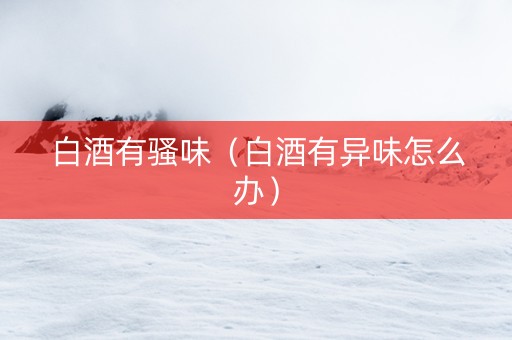 白酒有骚味（白酒有异味怎么办）