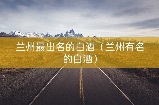 兰州最出名的白酒（兰州有名的白酒）