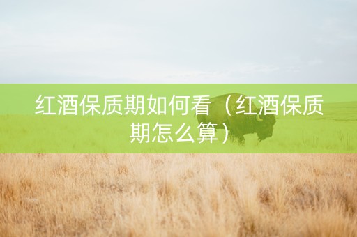 红酒保质期如何看（红酒保质期怎么算）