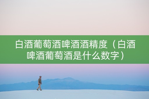 白酒葡萄酒啤酒酒精度（白酒啤酒葡萄酒是什么数字）