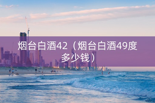 烟台白酒42（烟台白酒49度多少钱）