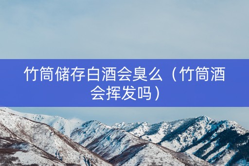 竹筒储存白酒会臭么（竹筒酒会挥发吗）
