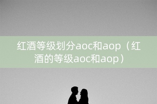 红酒等级划分aoc和aop（红酒的等级aoc和aop）