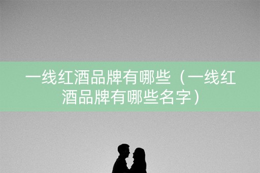 一线红酒品牌有哪些（一线红酒品牌有哪些名字）