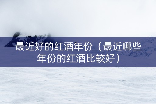 最近好的红酒年份（最近哪些年份的红酒比较好）