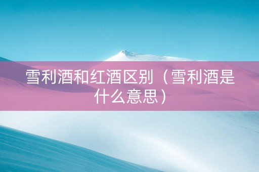 雪利酒和红酒区别（雪利酒是什么意思）