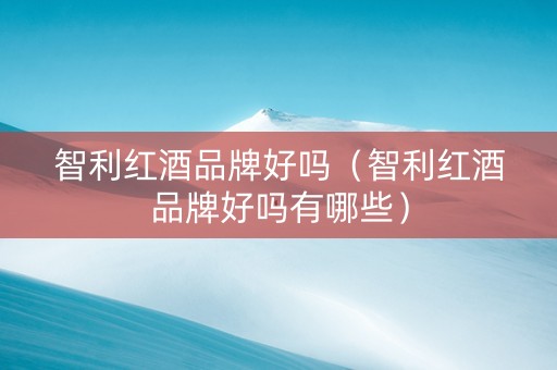 智利红酒品牌好吗（智利红酒品牌好吗有哪些）